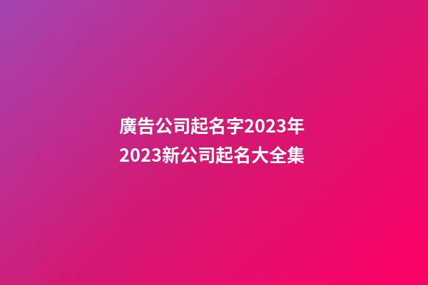 廣告公司起名字2023年 2023新公司起名大全集-第1張-公司起名-玄機(jī)派